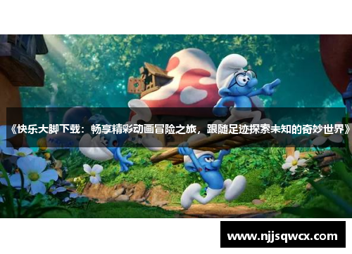 《快乐大脚下载：畅享精彩动画冒险之旅，跟随足迹探索未知的奇妙世界》